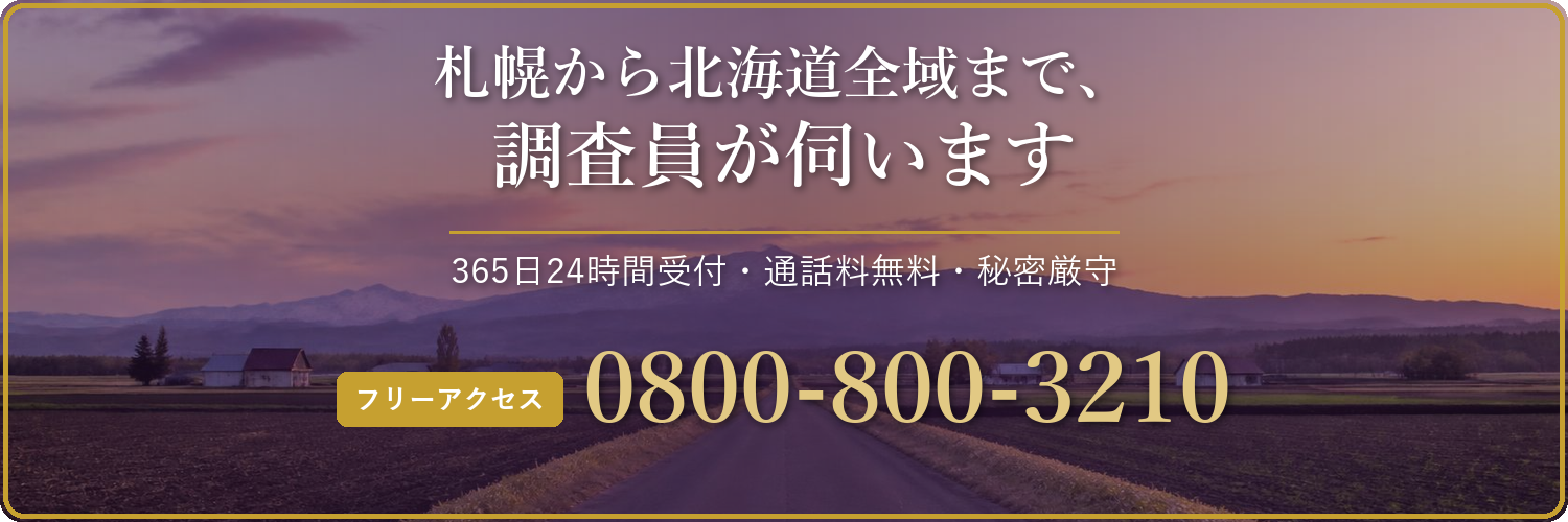 札幌から北海道全域まで、調査員が伺います 365日24時間受付・通話料無料・秘密厳守 フリーアクセス 0800-800-3210