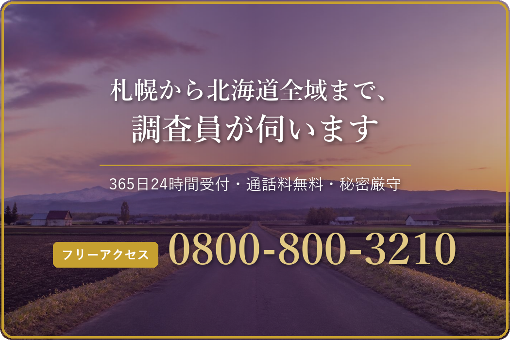 札幌から北海道全域まで、調査員が伺います 365日24時間受付・通話料無料・秘密厳守 フリーアクセス 0800-800-3210